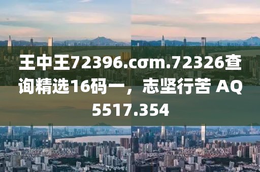 王中王72396.cσm.72326查询精选16码一，志坚行苦 AQ5517.354