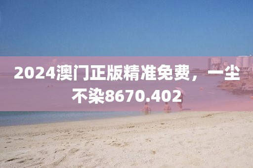 2024澳门正版精准免费，一尘不染8670.402
