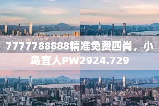 7777788888精准免费四肖，小鸟宜人PW2924.729