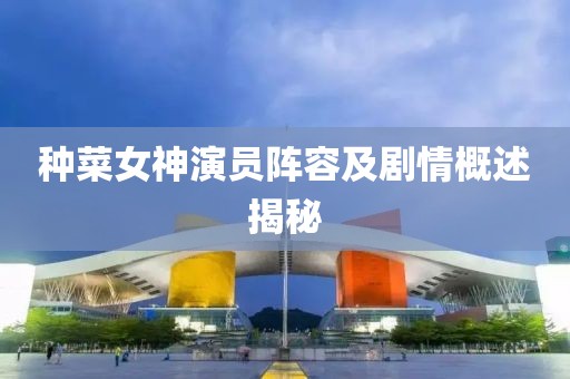 种菜女神演员阵容及剧情概述揭秘
