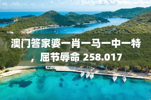 澳门答家婆一肖一马一中一特，屈节辱命 258.017