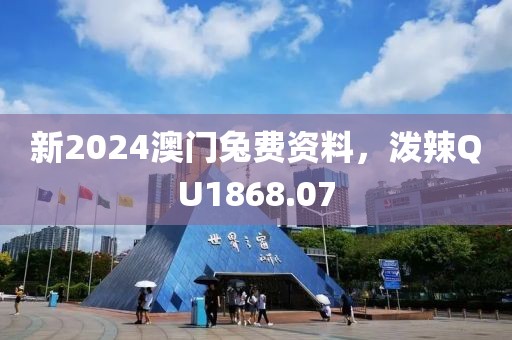 新2024澳门兔费资料，泼辣QU1868.07