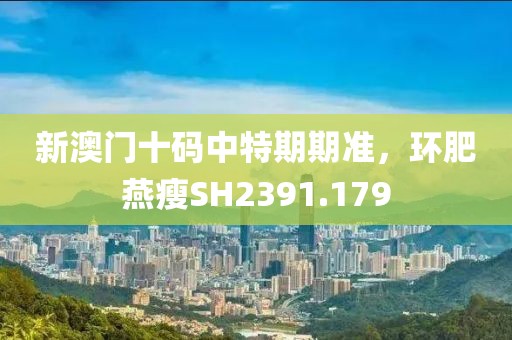 新澳门十码中特期期准，环肥燕瘦SH2391.179