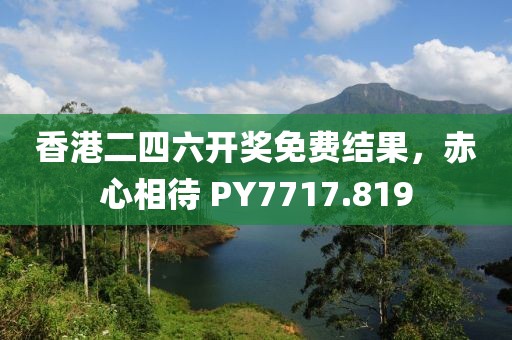 香港二四六开奖免费结果，赤心相待 PY7717.819
