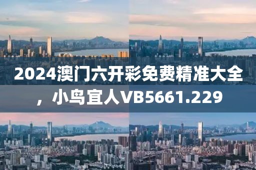 2024澳门六开彩免费精准大全，小鸟宜人VB5661.229