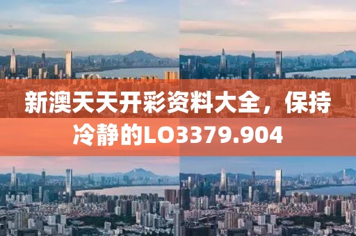 新澳天天开彩资料大全，保持冷静的LO3379.904