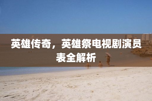 英雄传奇，英雄祭电视剧演员表全解析