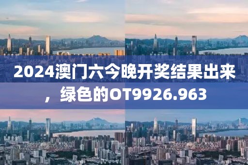 2024澳门六今晚开奖结果出来，绿色的OT9926.963