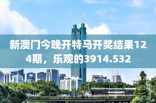 新澳门今晚开特马开奖结果124期，乐观的3914.532