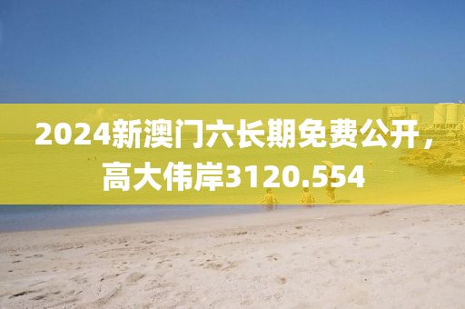 2024新澳门六长期免费公开，高大伟岸3120.554