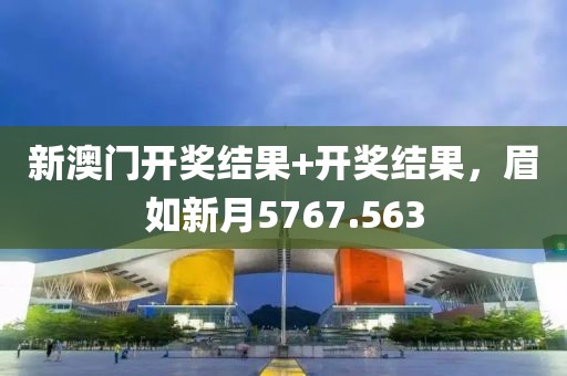 新澳门开奖结果+开奖结果，眉如新月5767.563