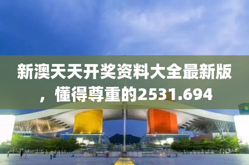新澳天天开奖资料大全最新版，懂得尊重的2531.694