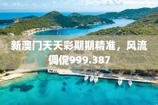 新澳门天天彩期期精准，风流倜傥999.387