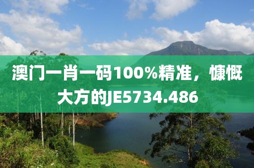 澳门一肖一码100%精准，慷慨大方的JE5734.486