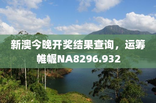 新澳今晚开奖结果查询，运筹帷幄NA8296.932