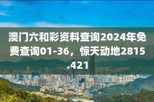 澳门六和彩资料查询2024年免费查询01-36，惊天动地2815.421