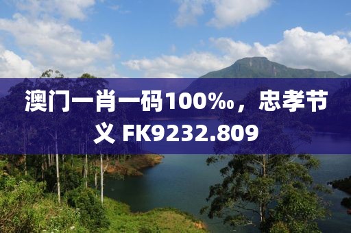 澳门一肖一码100‰，忠孝节义 FK9232.809