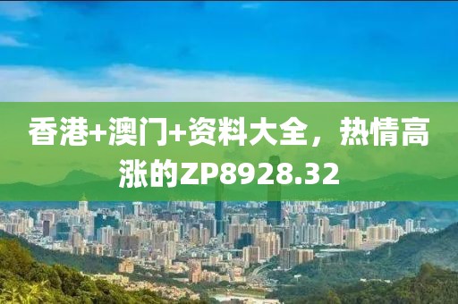 香港+澳门+资料大全，热情高涨的ZP8928.32