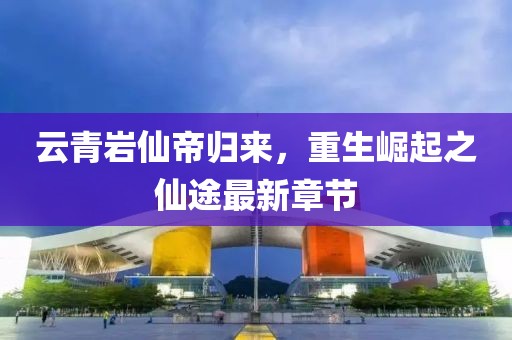 云青岩仙帝归来，重生崛起之仙途最新章节