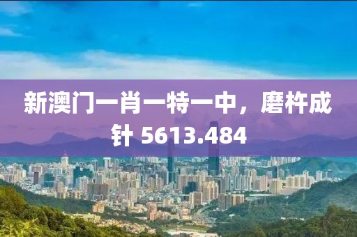新澳门一肖一特一中，磨杵成针 5613.484