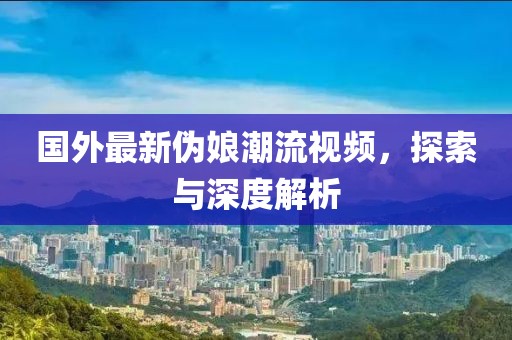 国外最新伪娘潮流视频，探索与深度解析
