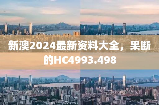新澳2024最新资料大全，果断的HC4993.498