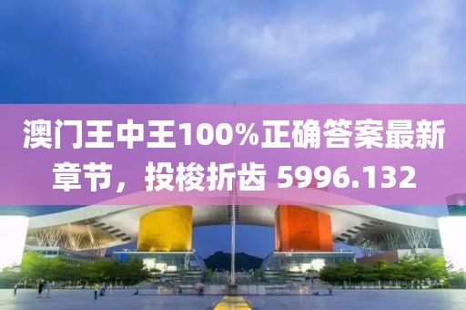 澳门王中王100%正确答案最新章节，投梭折齿 5996.132