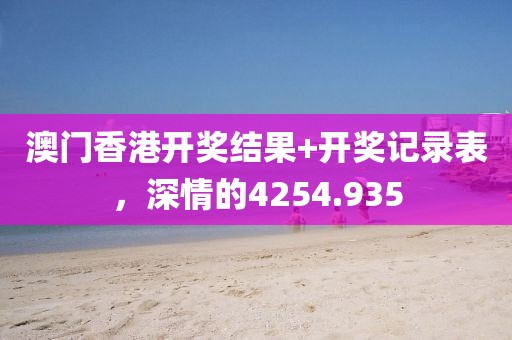 澳门香港开奖结果+开奖记录表，深情的4254.935