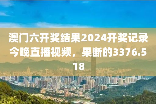 澳门六开奖结果2024开奖记录今晚直播视频，果断的3376.518
