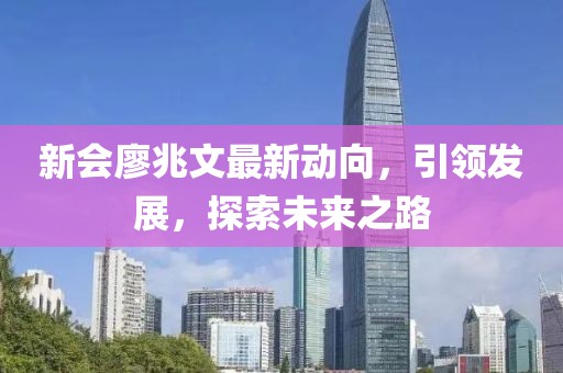 新会廖兆文最新动向，引领发展，探索未来之路