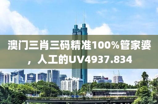 澳门三肖三码精准100%管家婆，人工的UV4937.834