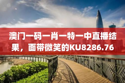 澳门一码一肖一特一中直播结果，面带微笑的KU8286.76