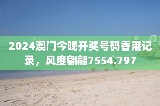2024澳门今晚开奖号码香港记录，风度翩翩7554.797