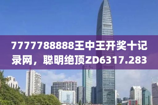 7777788888王中王开奖十记录网，聪明绝顶ZD6317.283