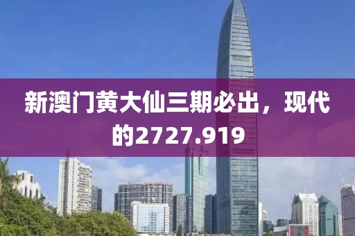 新澳门黄大仙三期必出，现代的2727.919