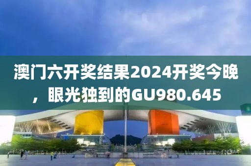 澳门六开奖结果2024开奖今晚，眼光独到的GU980.645