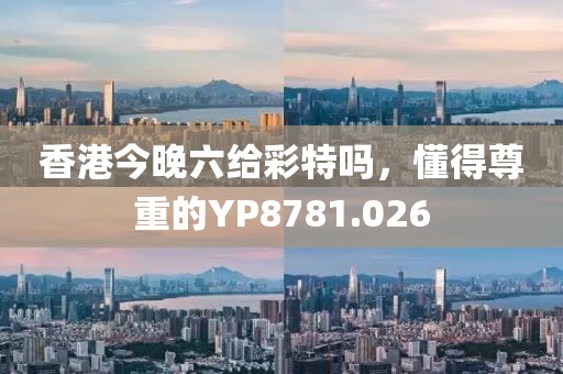 香港今晚六给彩特吗，懂得尊重的YP8781.026