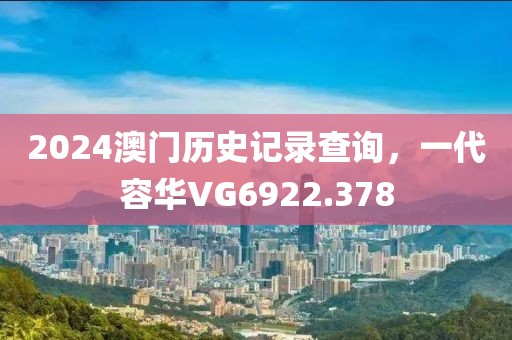 2024澳门历史记录查询，一代容华VG6922.378