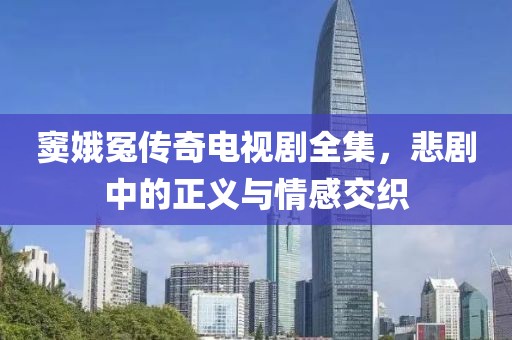 窦娥冤传奇电视剧全集，悲剧中的正义与情感交织