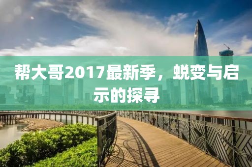 帮大哥2017最新季，蜕变与启示的探寻