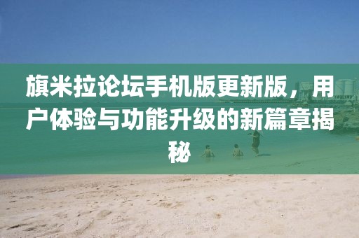 旗米拉论坛手机版更新版，用户体验与功能升级的新篇章揭秘
