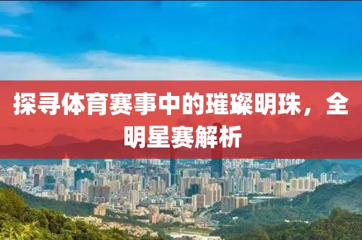 探寻体育赛事中的璀璨明珠，全明星赛解析