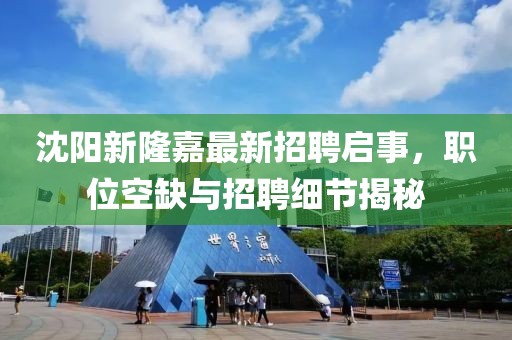 沈阳新隆嘉最新招聘启事，职位空缺与招聘细节揭秘
