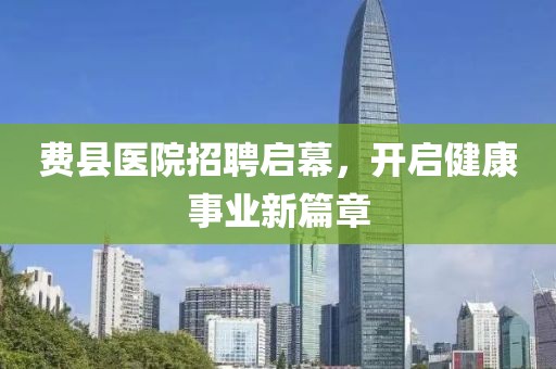 费县医院招聘启幕，开启健康事业新篇章