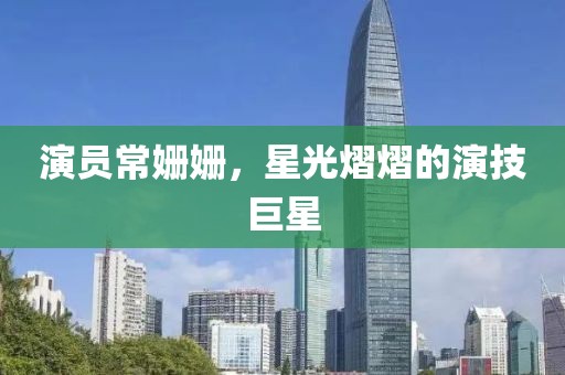 演员常姗姗，星光熠熠的演技巨星