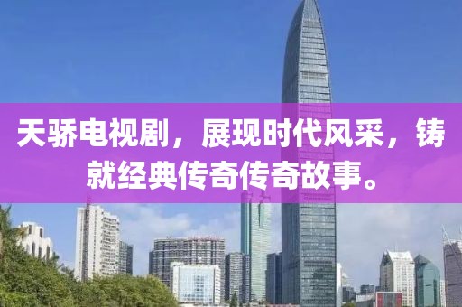 天骄电视剧，展现时代风采，铸就经典传奇传奇故事。