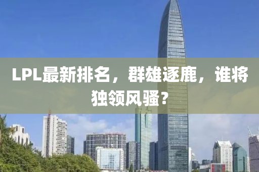 LPL最新排名，群雄逐鹿，谁将独领风骚？