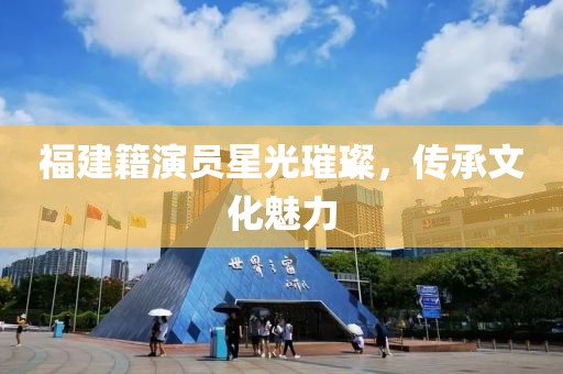 福建籍演员星光璀璨，传承文化魅力