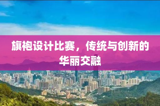 旗袍设计比赛，传统与创新的华丽交融