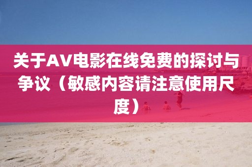 关于AV电影在线免费的探讨与争议（敏感内容请注意使用尺度）